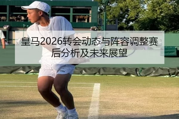 皇马2026转会动态与阵容调整赛后分析及未来展望